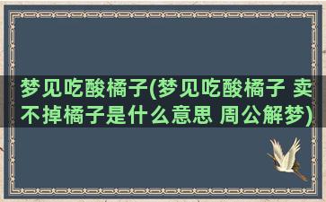 梦见吃酸橘子(梦见吃酸橘子 卖不掉橘子是什么意思 周公解梦)